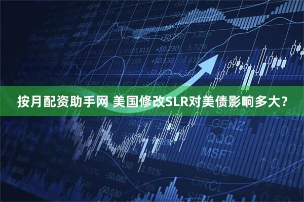 按月配资助手网 美国修改SLR对美债影响多大？