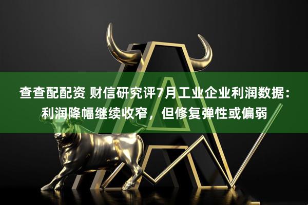 查查配配资 财信研究评7月工业企业利润数据：利润降幅继续收窄，但修复弹性或偏弱