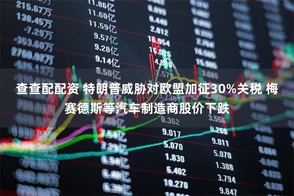 查查配配资 特朗普威胁对欧盟加征30%关税 梅赛德斯等汽车制造商股价下跌