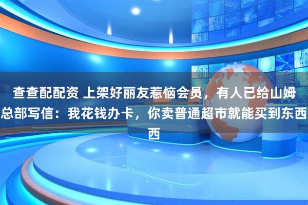查查配配资 上架好丽友惹恼会员，有人已给山姆总部写信：我花钱办卡，你卖普通超市就能买到东西
