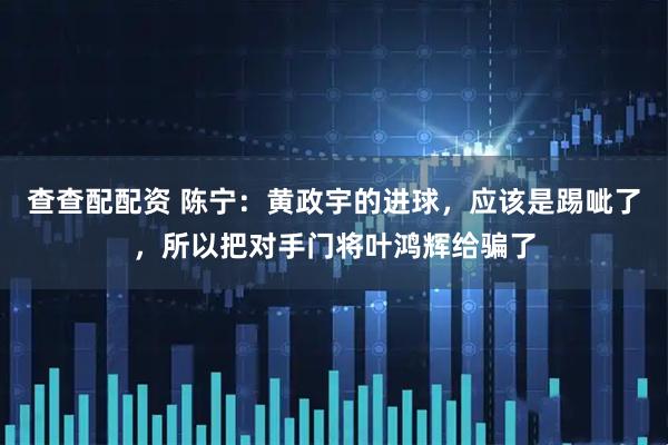 查查配配资 陈宁：黄政宇的进球，应该是踢呲了，所以把对手门将叶鸿辉给骗了
